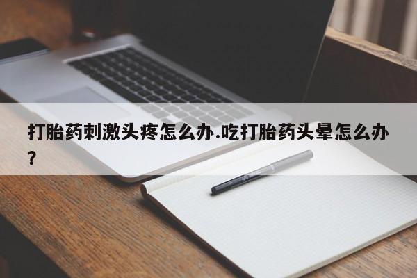 米非米索在线购买打胎药刺激头疼怎么办.吃打胎药头晕怎么办？