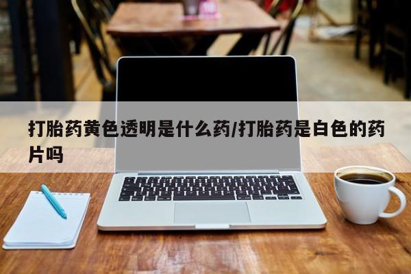米非米索在线购买打胎药黄色透明是什么药/打胎药是白色的药片吗