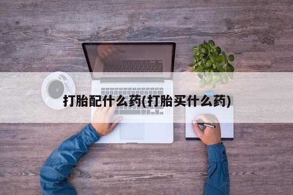 米非米索在线购买打胎配什么药(打胎买什么药)