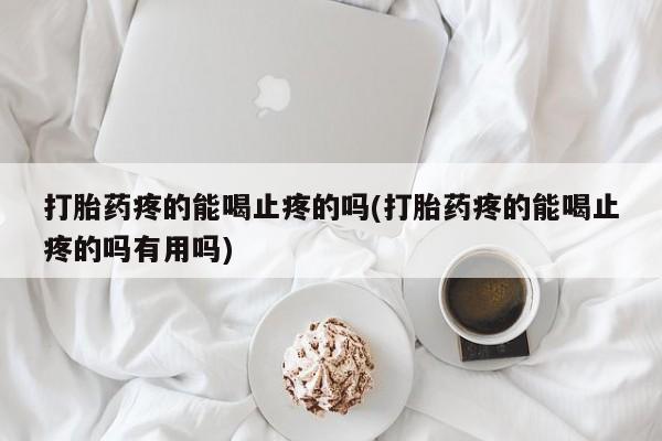 米非米索在线购买打胎药疼的能喝止疼的吗(打胎药疼的能喝止疼的吗有用吗)