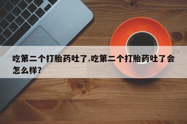 米非米索在线购买吃第二个打胎药吐了.吃第二个打胎药吐了会怎么样？