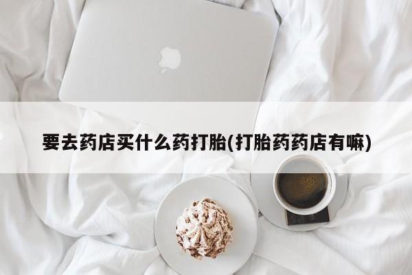 米非米索在线购买要去药店买什么药打胎(打胎药药店有嘛)