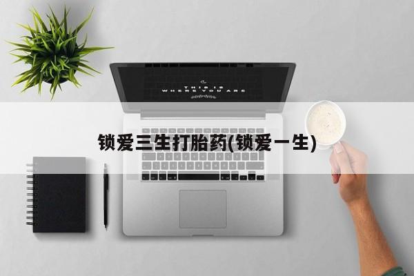 米非米索在线购买锁爱三生打胎药(锁爱一生)