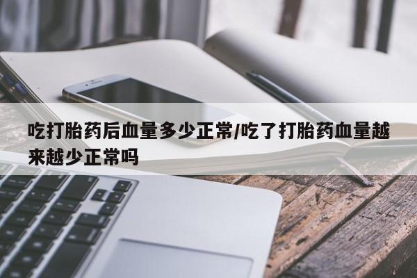 米非米索在线购买吃打胎药后血量多少正常/吃了打胎药血量越来越少正常吗