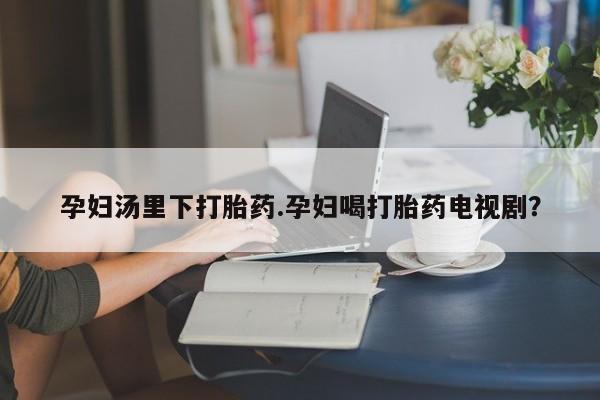 米非米索在线购买孕妇汤里下打胎药.孕妇喝打胎药电视剧？