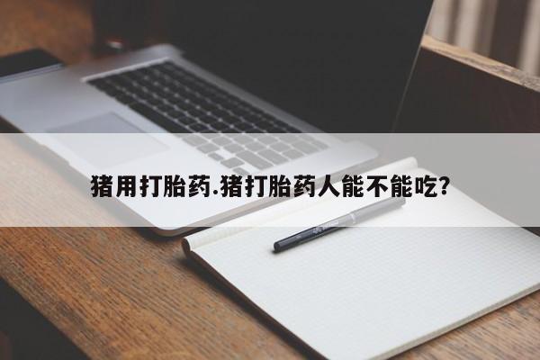 米非米索在线购买猪用打胎药.猪打胎药人能不能吃？