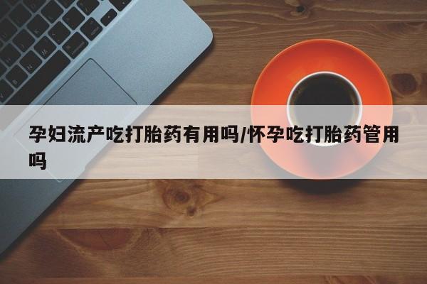 米非米索在线购买孕妇流产吃打胎药有用吗/怀孕吃打胎药管用吗