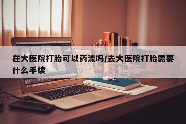 米非米索在线购买在大医院打胎可以药流吗/去大医院打胎需要什么手续