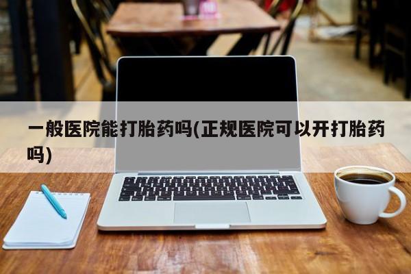 米非米索在线购买一般医院能打胎药吗(正规医院可以开打胎药吗)