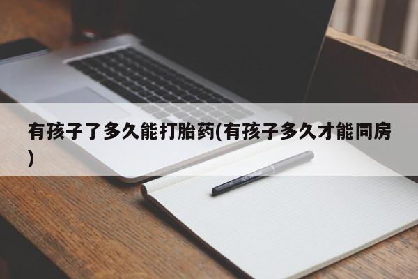米非米索在线购买有孩子了多久能打胎药(有孩子多久才能同房)