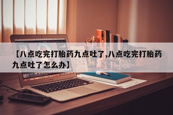 米非米索在线购买【八点吃完打胎药九点吐了,八点吃完打胎药九点吐了怎么办】