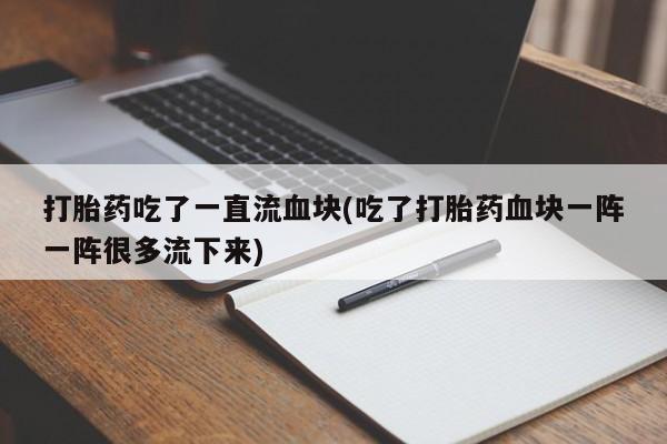 米非米索在线购买打胎药吃了一直流血块(吃了打胎药血块一阵一阵很多流下来)