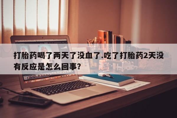 米非米索在线购买打胎药喝了两天了没血了.吃了打胎药2天没有反应是怎么回事？