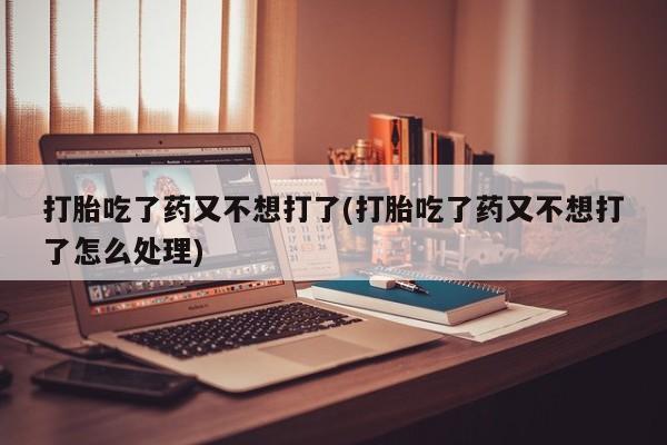 米非米索在线购买打胎吃了药又不想打了(打胎吃了药又不想打了怎么处理)