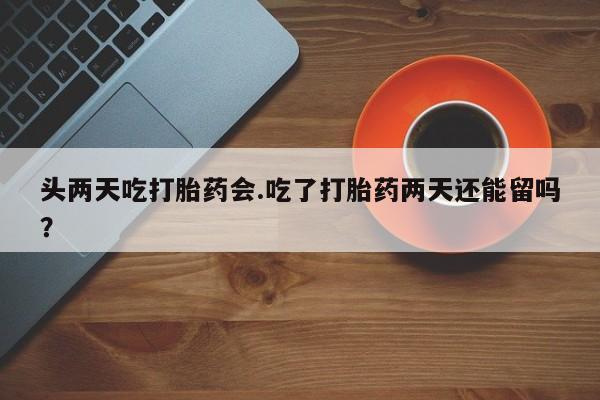 米非米索在线购买头两天吃打胎药会.吃了打胎药两天还能留吗？