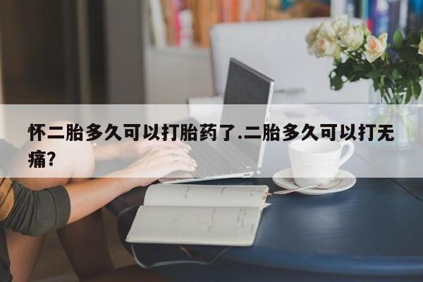 米非米索在线购买怀二胎多久可以打胎药了.二胎多久可以打无痛？