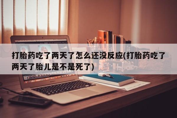 米非米索在线购买打胎药吃了两天了怎么还没反应(打胎药吃了两天了胎儿是不是死了)