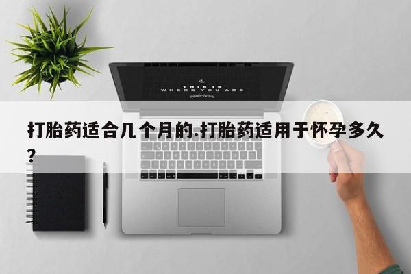 米非米索在线购买打胎药适合几个月的.打胎药适用于怀孕多久？