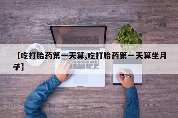 米非米索在线购买【吃打胎药第一天算,吃打胎药第一天算坐月子】