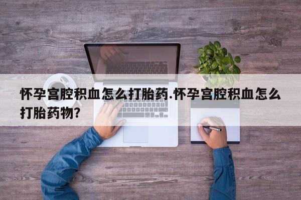 米非米索在线购买怀孕宫腔积血怎么打胎药.怀孕宫腔积血怎么打胎药物？