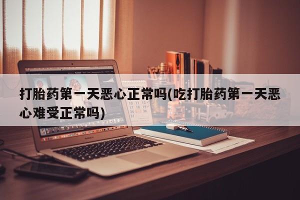 米非米索在线购买打胎药第一天恶心正常吗(吃打胎药第一天恶心难受正常吗)