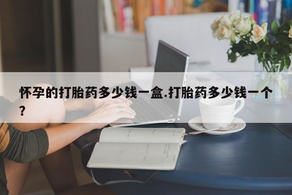 米非米索在线购买怀孕的打胎药多少钱一盒.打胎药多少钱一个？