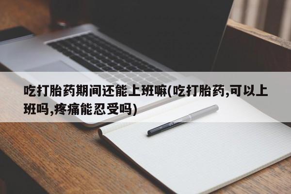 米非米索在线购买吃打胎药期间还能上班嘛(吃打胎药,可以上班吗,疼痛能忍受吗)