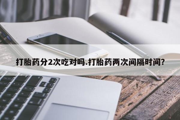 米非米索在线购买打胎药分2次吃对吗.打胎药两次间隔时间？