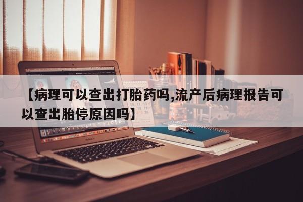米非米索在线购买【病理可以查出打胎药吗,流产后病理报告可以查出胎停原因吗】