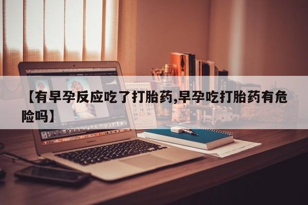 米非米索在线购买【有早孕反应吃了打胎药,早孕吃打胎药有危险吗】