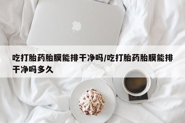 米非米索在线购买吃打胎药胎膜能排干净吗/吃打胎药胎膜能排干净吗多久