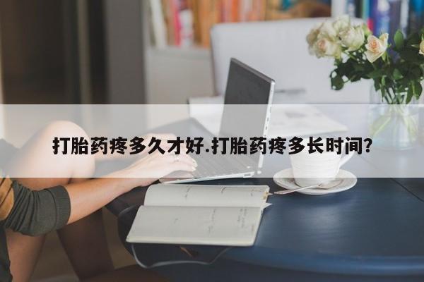 米非米索在线购买打胎药疼多久才好.打胎药疼多长时间？