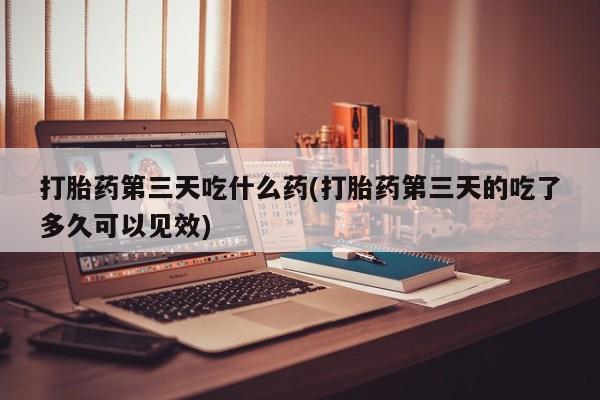 米非米索在线购买打胎药第三天吃什么药(打胎药第三天的吃了多久可以见效)