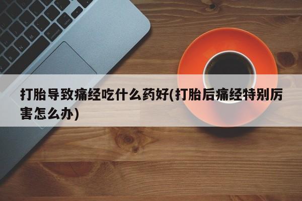 米非米索在线购买打胎导致痛经吃什么药好(打胎后痛经特别厉害怎么办)