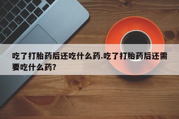 米非米索在线购买吃了打胎药后还吃什么药.吃了打胎药后还需要吃什么药？