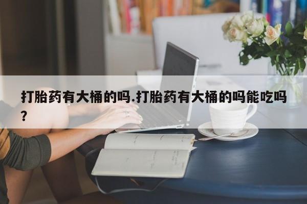 米非米索在线购买打胎药有大桶的吗.打胎药有大桶的吗能吃吗？