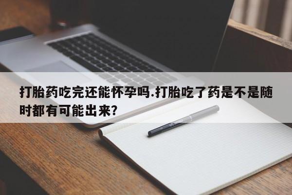 米非米索在线购买打胎药吃完还能怀孕吗.打胎吃了药是不是随时都有可能出来？