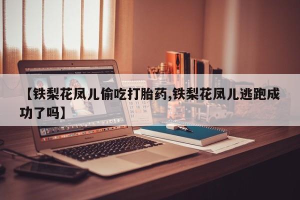 米非米索在线购买【铁梨花凤儿偷吃打胎药,铁梨花凤儿逃跑成功了吗】