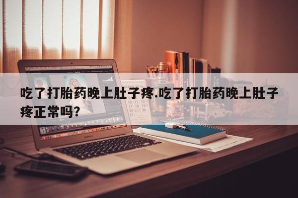 米非米索在线购买吃了打胎药晚上肚子疼.吃了打胎药晚上肚子疼正常吗？