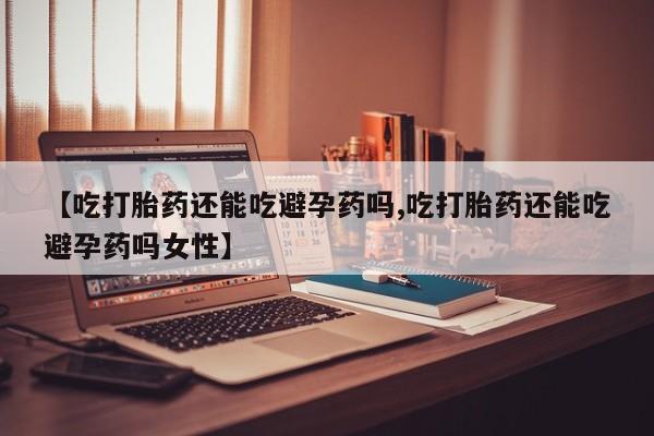 米非米索在线购买【吃打胎药还能吃避孕药吗,吃打胎药还能吃避孕药吗女性】