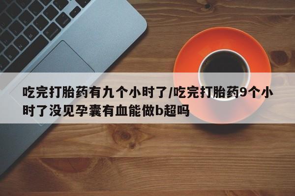 米非米索在线购买吃完打胎药有九个小时了/吃完打胎药9个小时了没见孕囊有血能做b超吗