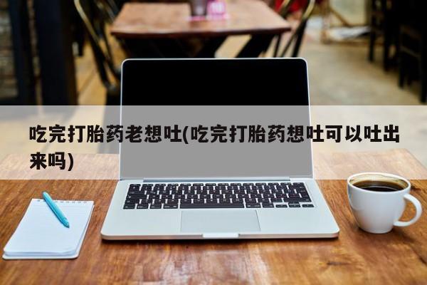米非米索在线购买吃完打胎药老想吐(吃完打胎药想吐可以吐出来吗)