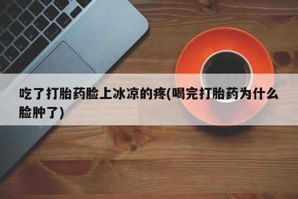 米非米索在线购买吃了打胎药脸上冰凉的疼(喝完打胎药为什么脸肿了)