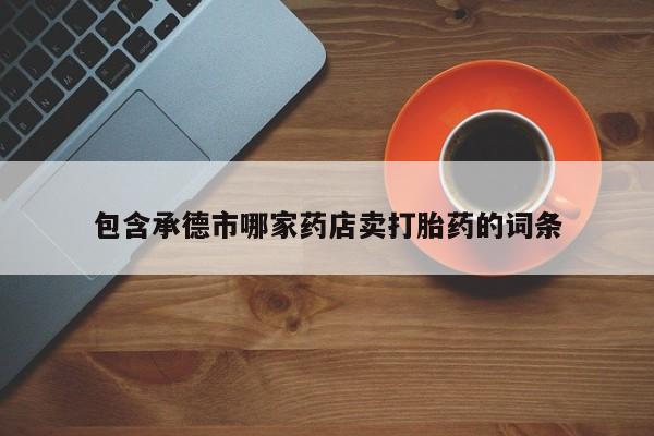 米非米索在线购买包含承德市哪家药店卖打胎药的词条