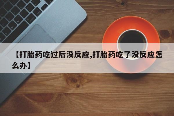 米非米索在线购买【打胎药吃过后没反应,打胎药吃了没反应怎么办】