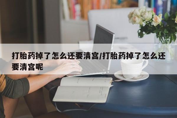米非米索在线购买打胎药掉了怎么还要清宫/打胎药掉了怎么还要清宫呢