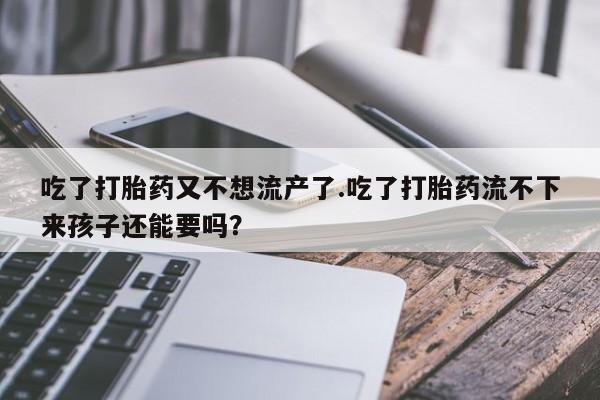 米非米索在线购买吃了打胎药又不想流产了.吃了打胎药流不下来孩子还能要吗？