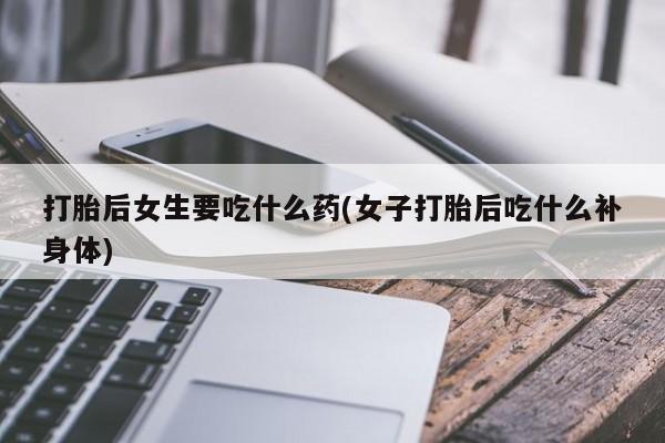 米非米索在线购买打胎后女生要吃什么药(女子打胎后吃什么补身体)