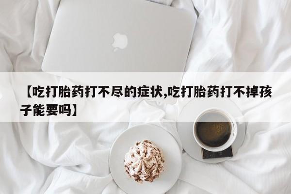 米非米索在线购买【吃打胎药打不尽的症状,吃打胎药打不掉孩子能要吗】