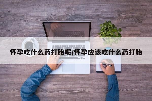 米非米索在线购买怀孕吃什么药打胎呢/怀孕应该吃什么药打胎
